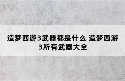 造梦西游3武器都是什么 造梦西游3所有武器大全